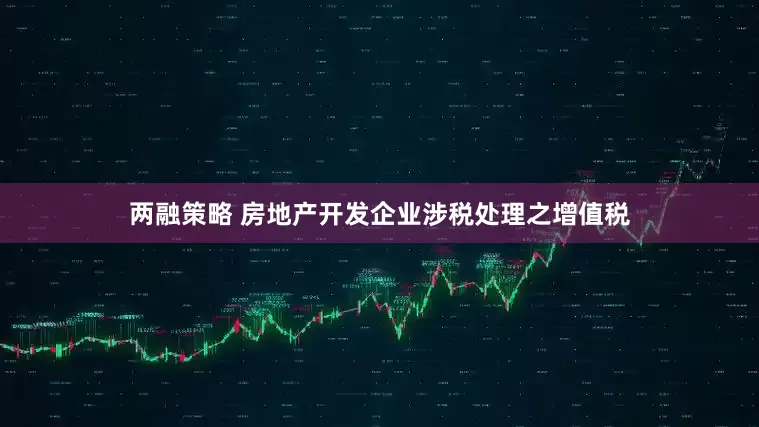 两融策略 房地产开发企业涉税处理之增值税