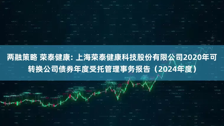 两融策略 荣泰健康: 上海荣泰健康科技股份有限公司2020年可转换公司债券年度受托管理事务报告（2024年度）