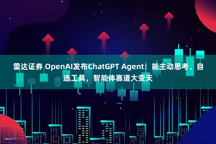雷达证券 OpenAI发布ChatGPT Agent：能主动思考、自选工具，智能体赛道大变天