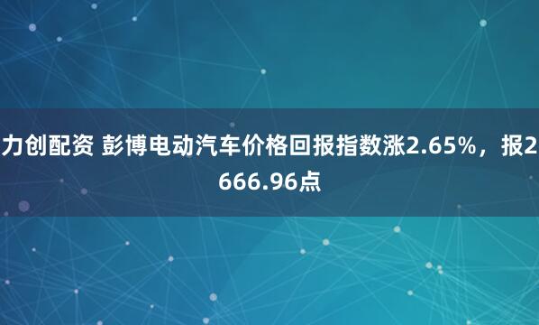力创配资 彭博电动汽车价格回报指数涨2.65%，报2666.96点