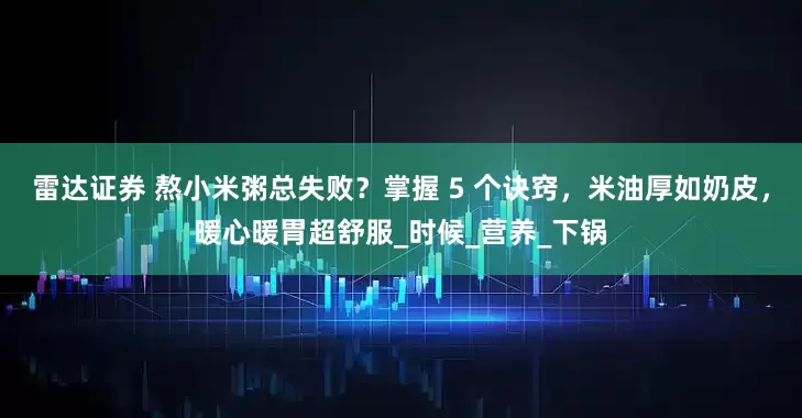 雷达证券 熬小米粥总失败？掌握 5 个诀窍，米油厚如奶皮，暖心暖胃超舒服_时候_营养_下锅