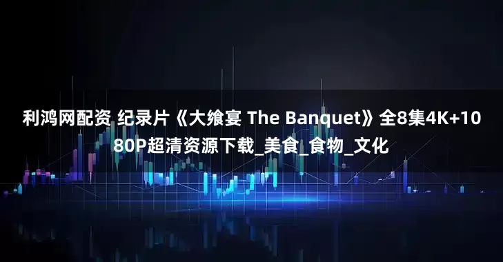 利鸿网配资 纪录片《大飨宴 The Banquet》全8集4K+1080P超清资源下载_美食_食物_文化