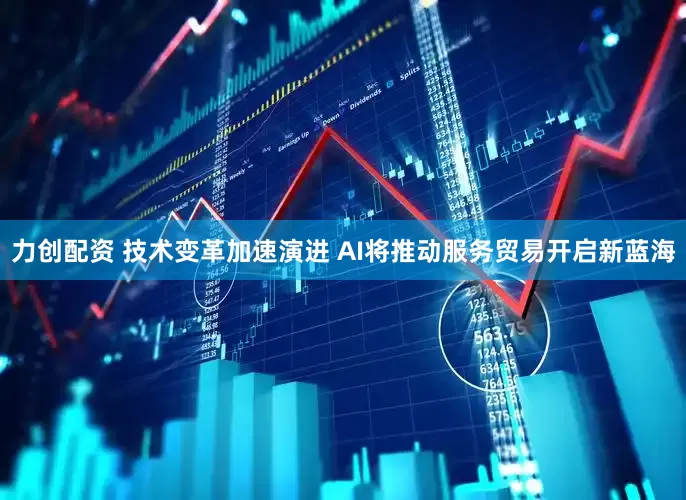 力创配资 技术变革加速演进 AI将推动服务贸易开启新蓝海