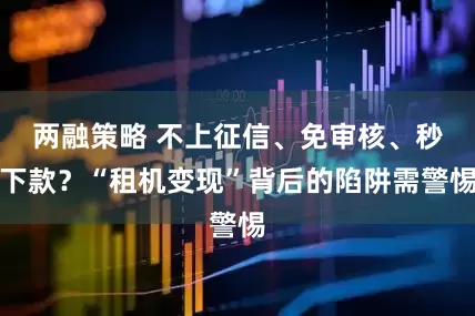 两融策略 不上征信、免审核、秒下款？“租机变现”背后的陷阱需警惕