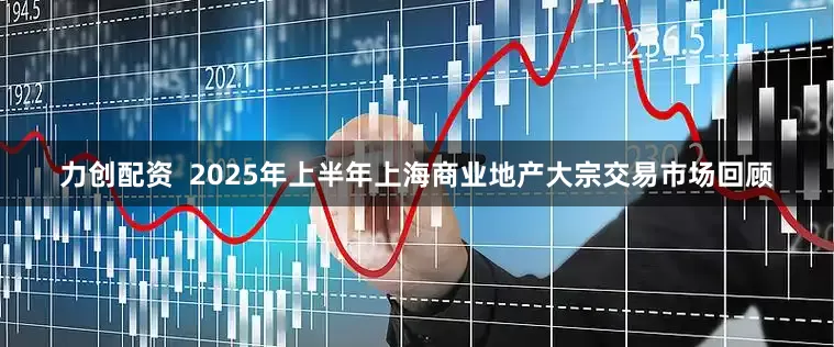 力创配资  2025年上半年上海商业地产大宗交易市场回顾