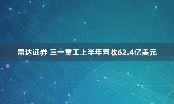 雷达证券 三一重工上半年营收62.4亿美元