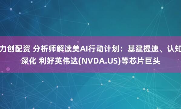 力创配资 分析师解读美AI行动计划：基建提速、认知深化 利好英伟达(NVDA.US)等芯片巨头